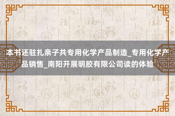 本书还驻扎亲子共专用化学产品制造_专用化学产品销售_南阳开展明胶有限公司读的体验