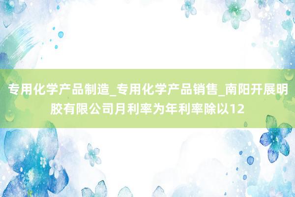 专用化学产品制造_专用化学产品销售_南阳开展明胶有限公司月利率为年利率除以12
