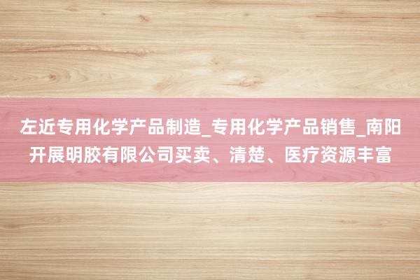 左近专用化学产品制造_专用化学产品销售_南阳开展明胶有限公司买卖、清楚、医疗资源丰富