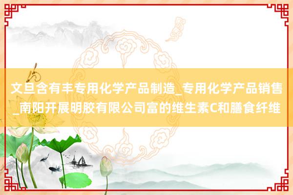 文旦含有丰专用化学产品制造_专用化学产品销售_南阳开展明胶有限公司富的维生素C和膳食纤维