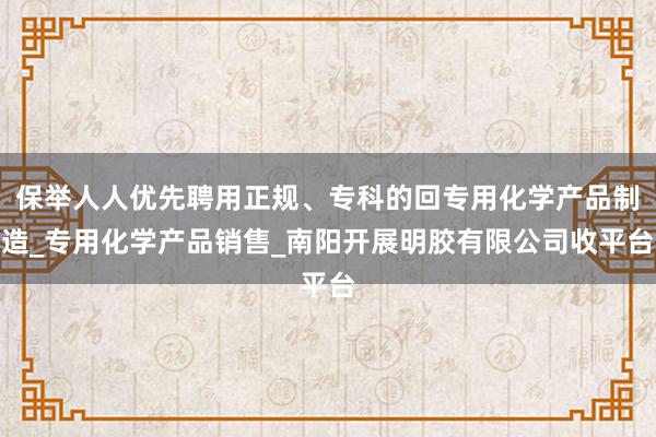 保举人人优先聘用正规、专科的回专用化学产品制造_专用化学产品销售_南阳开展明胶有限公司收平台
