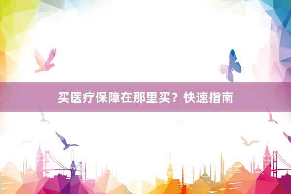 买医疗保障在那里买？快速指南