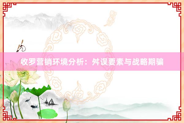 收罗营销环境分析：舛误要素与战略期骗