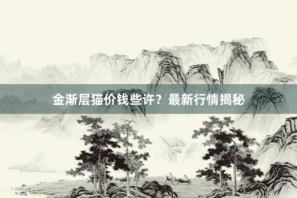 金渐层猫价钱些许？最新行情揭秘